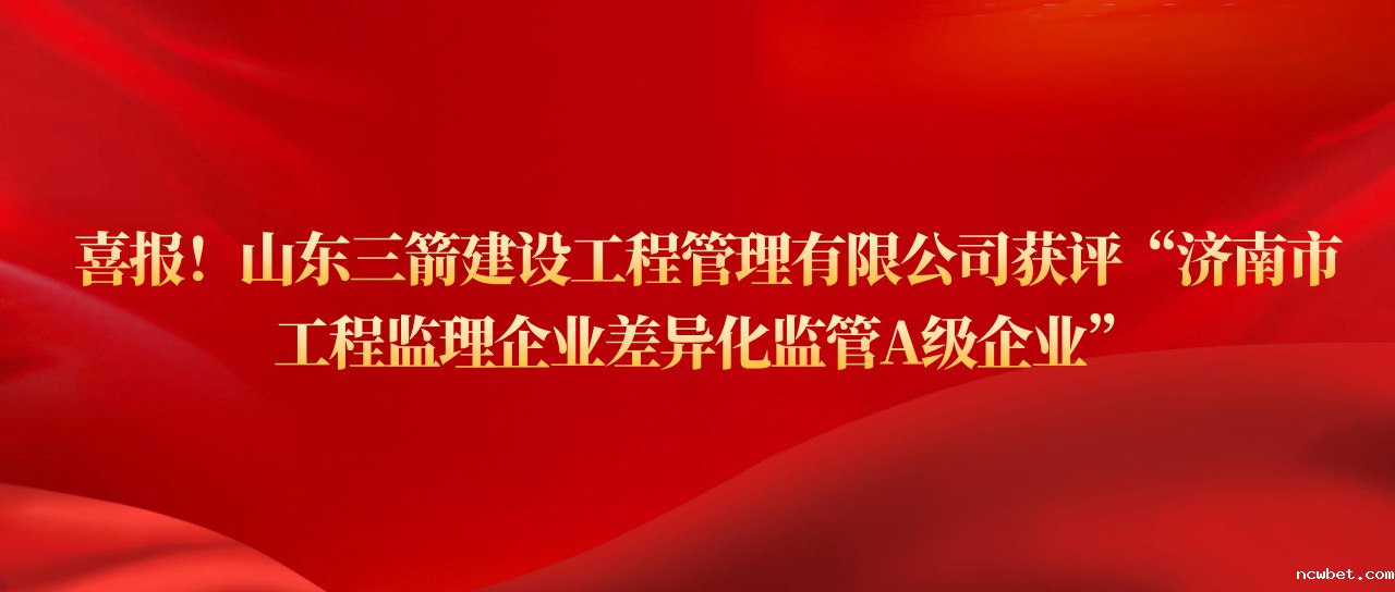 山东ncwbet.com建设工程管理有限公司获评济南市工程监理企业差异化监管A级企业
